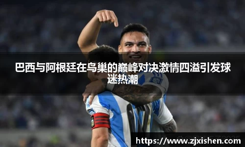 巴西与阿根廷在鸟巢的巅峰对决激情四溢引发球迷热潮