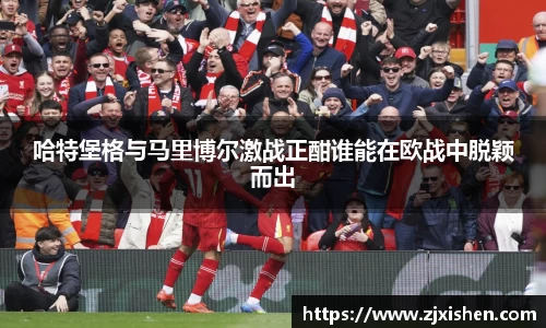 哈特堡格与马里博尔激战正酣谁能在欧战中脱颖而出